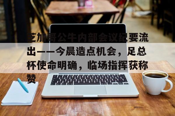 芝加哥公牛内部会议纪要流出——今晨造点机会，足总杯使命明确，临场指挥获称赞